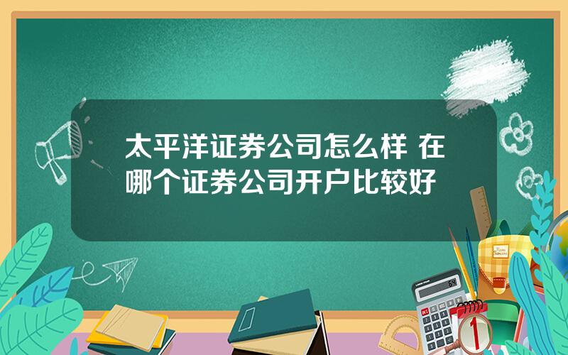 太平洋证券公司怎么样 在哪个证券公司开户比较好